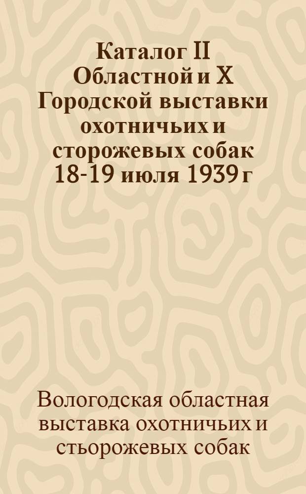 Каталог II Областной и X Городской выставки охотничьих и сторожевых собак 18-19 июля 1939 г. : Парк ВПВРЗ