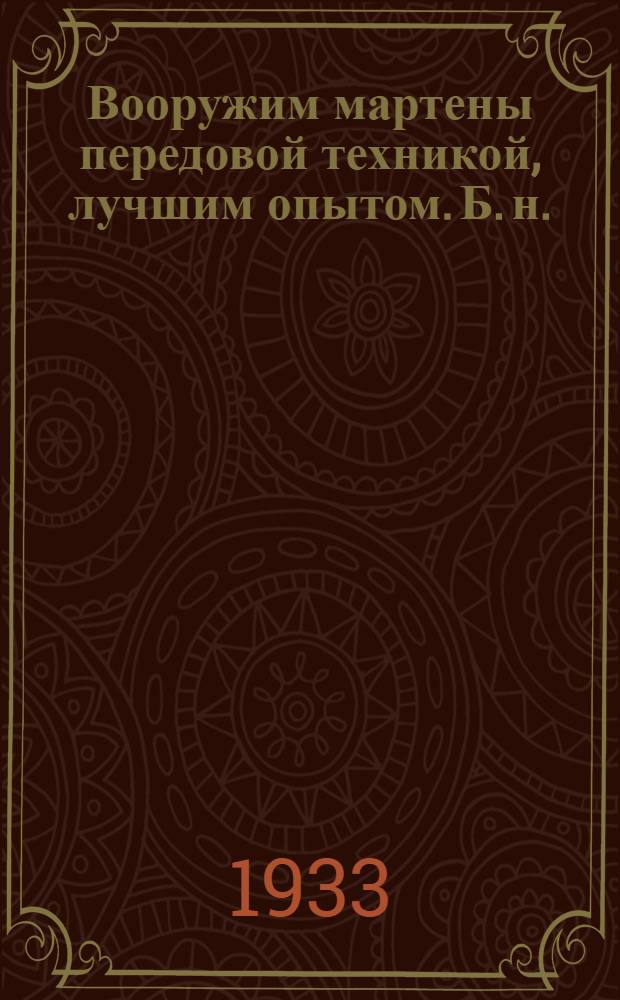 Вооружим мартены передовой техникой, лучшим опытом. [Б. н.] : Как вдвое быстрее ремонтировать печи