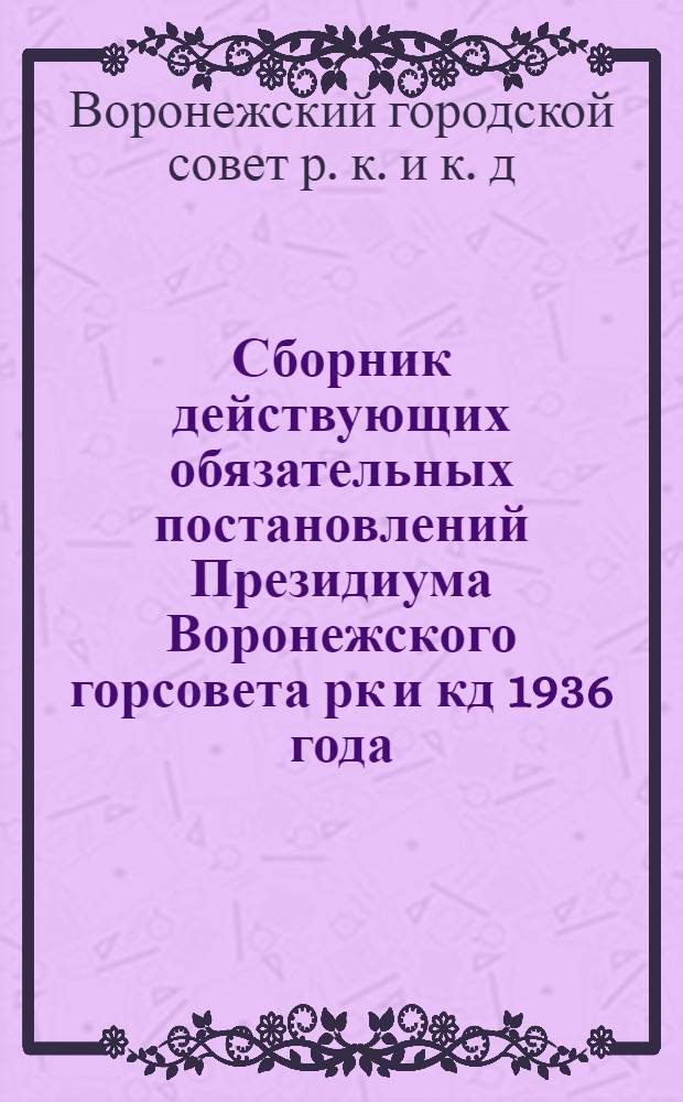Сборник действующих обязательных постановлений Президиума Воронежского горсовета рк и кд 1936 года