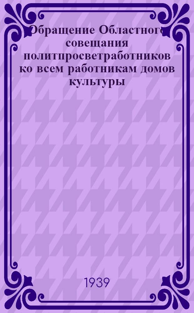 Обращение Областного совещания политпросветработников ко всем работникам домов культуры, клубов, изб-читален, библиотек, красных уголков, организаторам оборонной и антирелигиозной работы политпросветучреждений и ко всем активистам культурпросветительной работы; Договор на социалистическое соревнование работников политпросветучреждений Воронежской и Курской областей на 1939 г.; Постановление 2-го Областного совещания политпросветработников от 15/II 1939 г.; Положение об избе-читальне