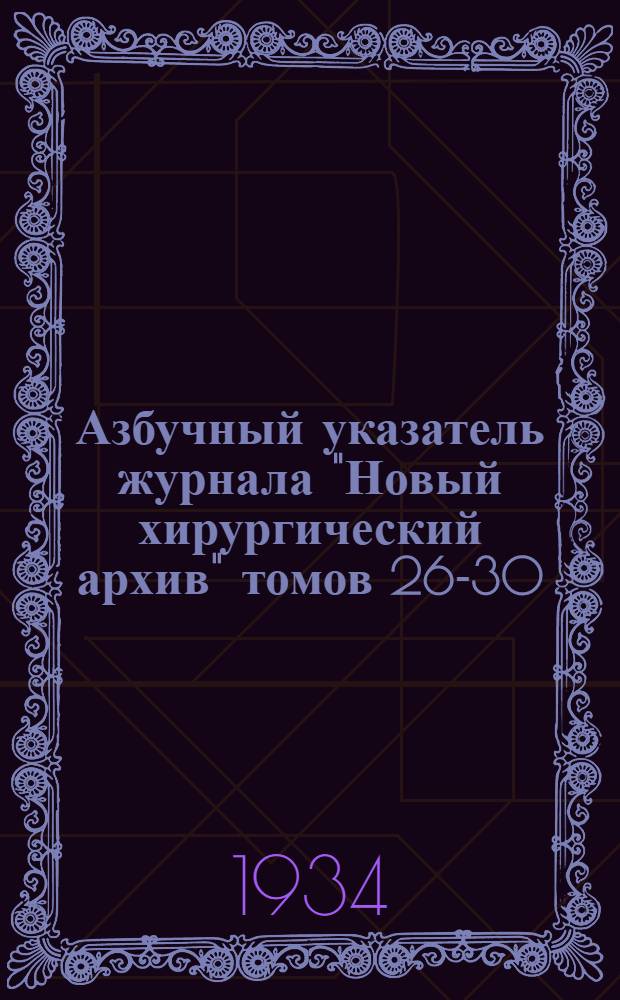 Азбучный указатель журнала "Новый хирургический архив" томов 26-30 (книг N 101-120) 1932-1934