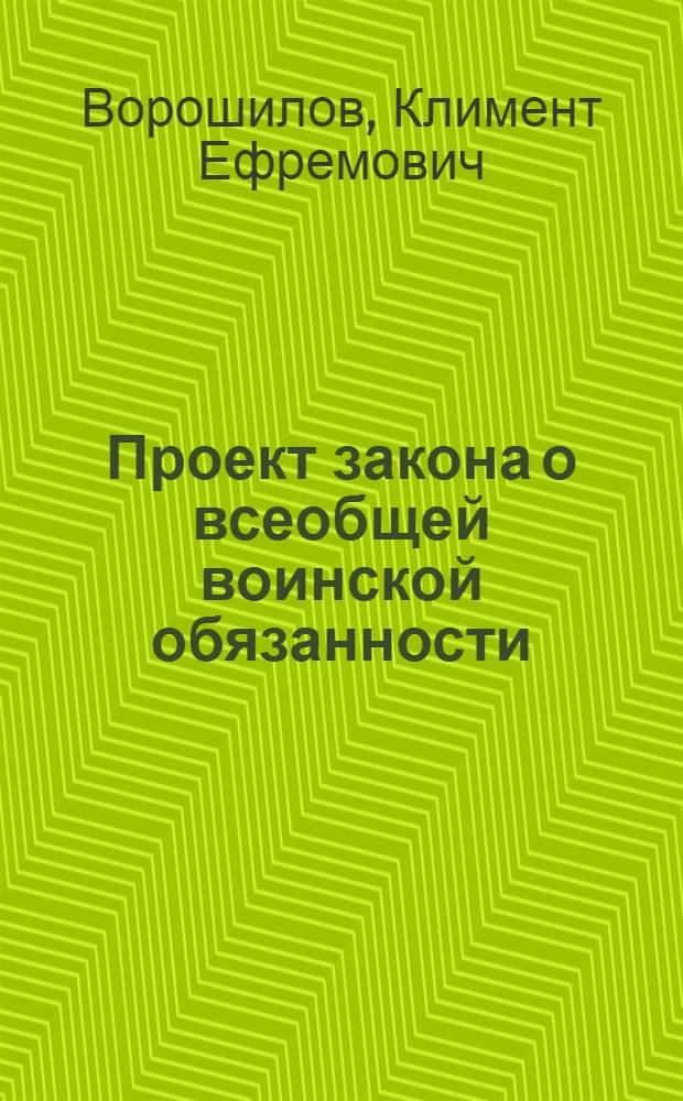Проект закона о всеобщей воинской обязанности : Доклад нар. комиссара обороны СССР маршала Сов. Союза т. К.Е. Ворошилова на Внеочеред. 4-й сессии Верховного Совета СССР 1-го созыва 31 авг. 1939 г