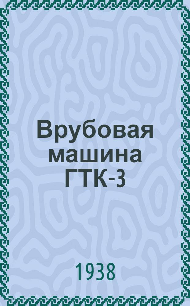 Врубовая машина ГТК-3 : Инструкция по эксплоатации, уходу и ремонту