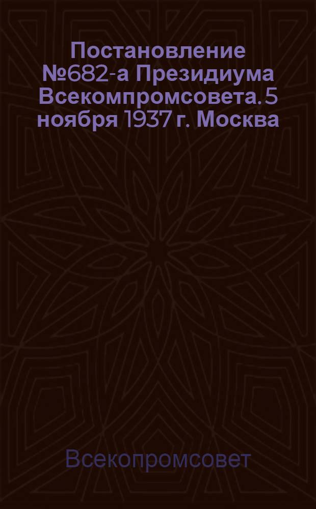 Постановление № 682-а Президиума Всекомпромсовета. 5 ноября 1937 г. Москва