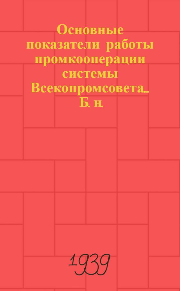 Основные показатели работы промкооперации системы Всекопромсовета ... [Б. н.] : ... за ноябрь и 11 мес. 1939 года и финансы за 9 мес. 1939 года