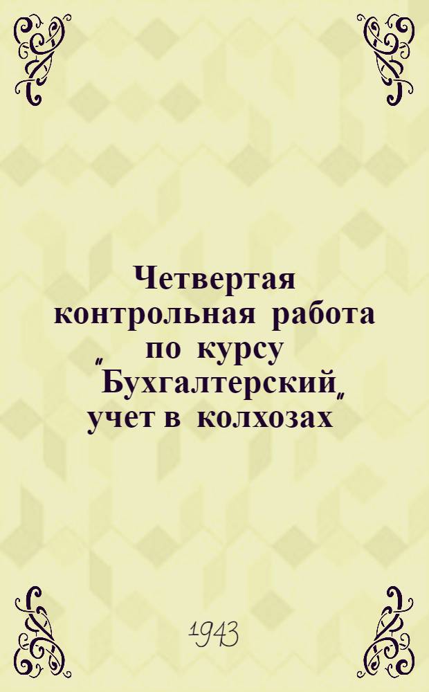 Четвертая контрольная работа по курсу "Бухгалтерский учет в колхозах" : Для заочников отделения счетоводов по двойной системе счетоводства