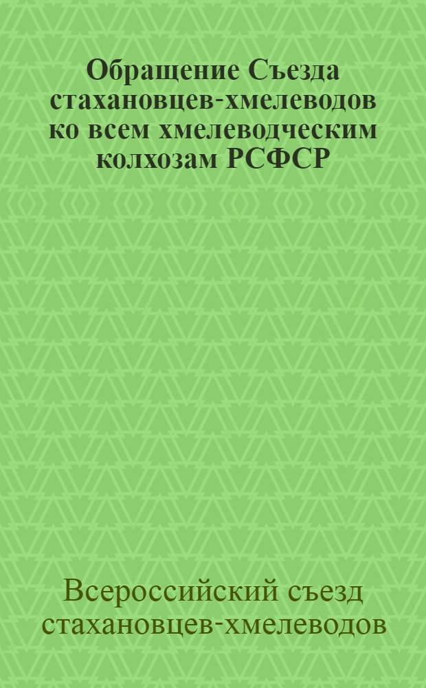 Обращение Съезда стахановцев-хмелеводов ко всем хмелеводческим колхозам РСФСР : О включении в соц. соревнование им. XVIII съезда ВКП(б)