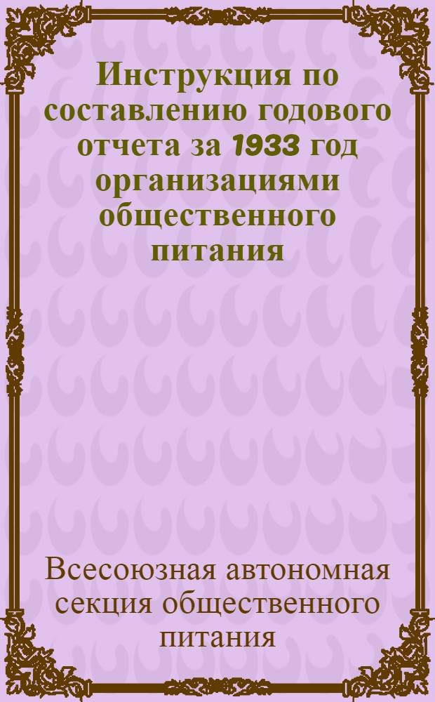Инструкция по составлению годового отчета за 1933 год организациями общественного питания, обслуживаемыми респ., край-, облсоюзами : Тресты, сектора общ. питания и ЗРК, горпо не имеющие секторов