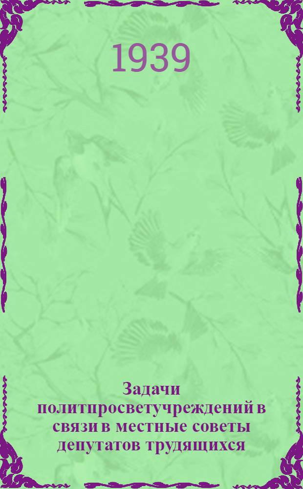 Задачи политпросветучреждений в связи в местные советы депутатов трудящихся : Резолюция Респ. совещ. зав. секторами и нач. упр-ний изб-читален, домов культуры и колх. клубов край (обл)ОНО и наркомпросов АССР. 25-27 сент. 1939 г