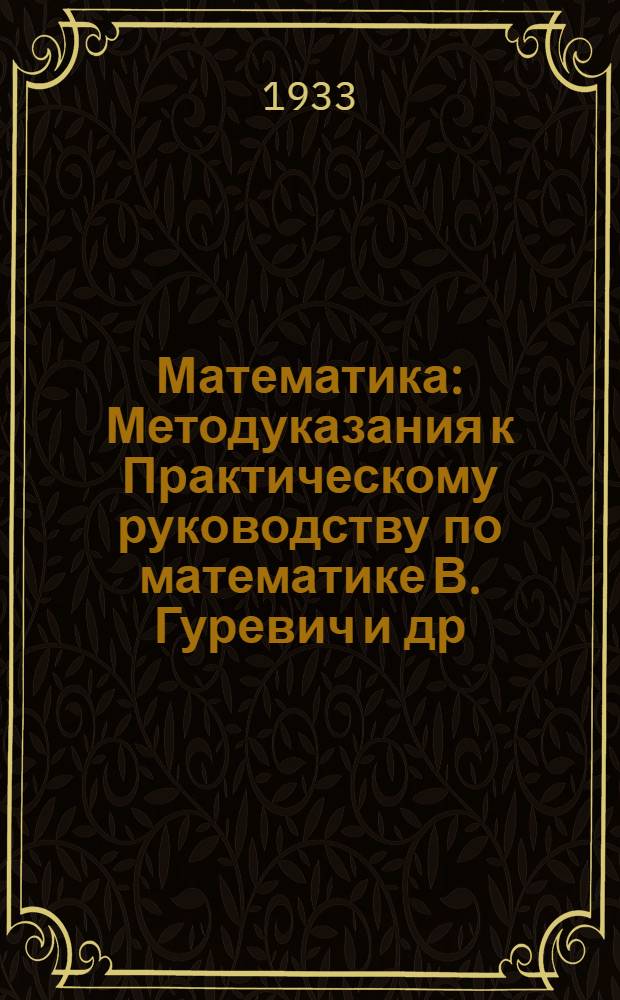 Математика : Методуказания к Практическому руководству по математике В. Гуревич и др., ч. 1 изд. 1931 г.