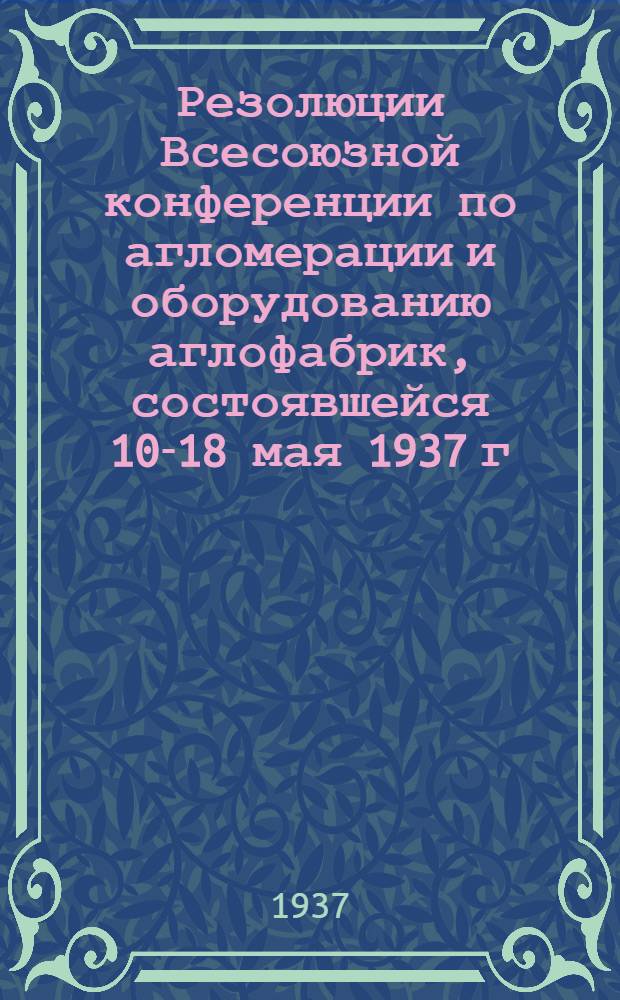 Резолюции Всесоюзной конференции по агломерации и оборудованию аглофабрик, состоявшейся 10-18 мая 1937 г. в Уральском доме техники