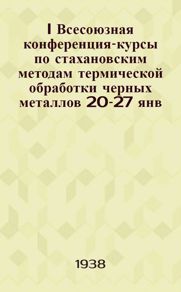 I Всесоюзная конференция-курсы по стахановским методам термической обработки черных металлов 20-27 янв. 1938 г.; I Всесоюзное совещание по вопросам плавочного контроля в производстве стали. 15-18 янв. 1938 г.: Информационный сборник / Всесоюз. науч. инженер.-техн. о-во металлургов, Ленингр. отд-ние