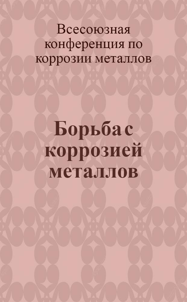 Борьба с коррозией металлов : Материалы 4 Всес. конф-ции по коррозии металлов, созванной Госпланом СССР и ЦНИС НКТП 20-23 февр. 1933