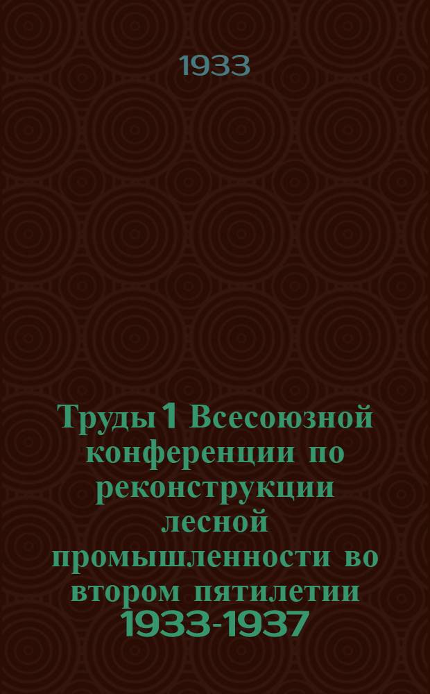 Труды 1 Всесоюзной конференции по реконструкции лесной промышленности во втором пятилетии 1933-1937