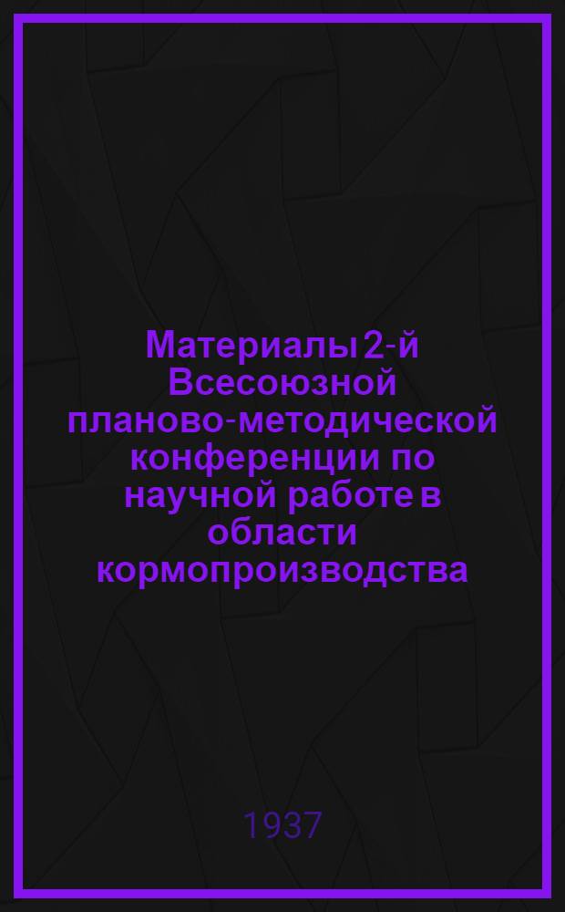 Материалы 2-й Всесоюзной планово-методической конференции по научной работе в области кормопроизводства. (5-13 янв. 1936 г.)