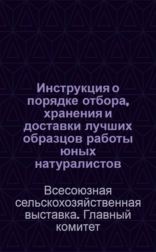 Инструкция о порядке отбора, хранения и доставки лучших образцов работы юных натуралистов, опытников, шефов молодняка и техников сельского хозяйства на Всесоюзную сельскохозяйственную выставку