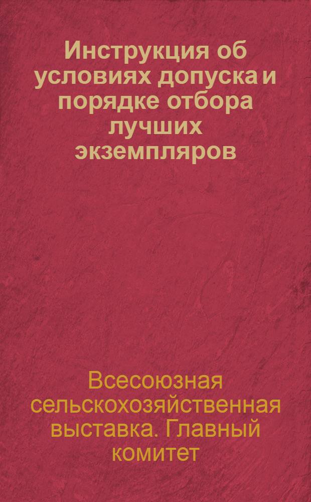 Инструкция об условиях допуска и порядке отбора лучших экземпляров (экспонатов) животных на Всесоюзную сельскохозяйственную выставку: Выписка из постановления № 129 Комитета Всесоюзной сельскохозяйственной выставки; Инструкция о порядке отбора участников Всесоюзной сельскохозяйственной выставки / Челяб. обл. ком. по подготовке к Всесоюз. с.-х. выставке