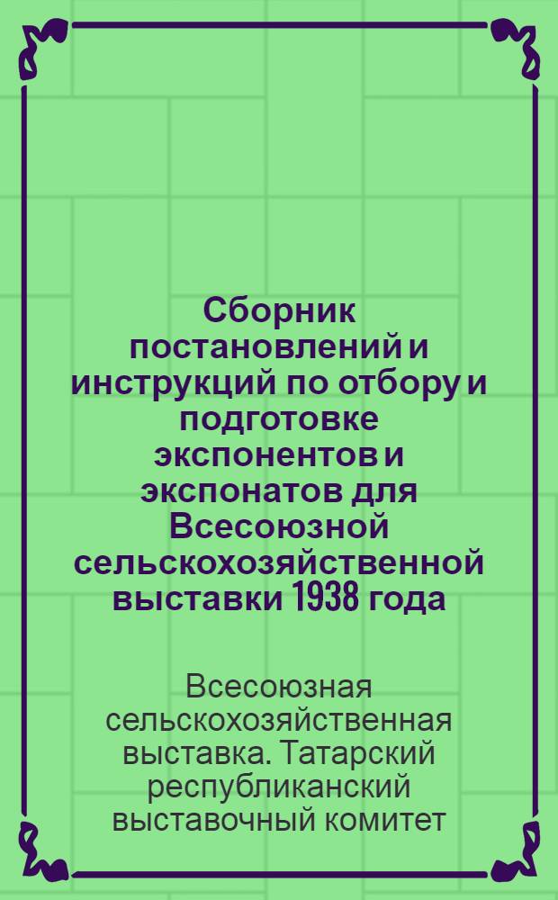 Сборник постановлений и инструкций по отбору и подготовке экспонентов и экспонатов для Всесоюзной сельскохозяйственной выставки 1938 года