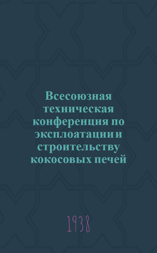 Всесоюзная техническая конференция по эксплоатации и строительству кокосовых печей : Сборник материалов