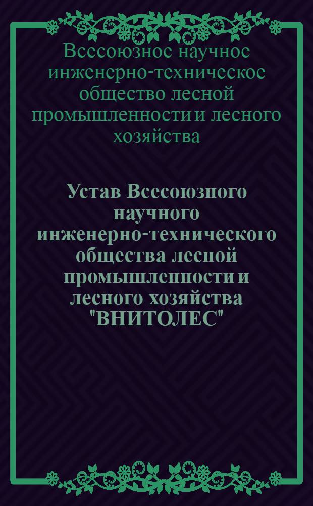 Устав Всесоюзного научного инженерно-технического общества лесной промышленности и лесного хозяйства "ВНИТОЛЕС"