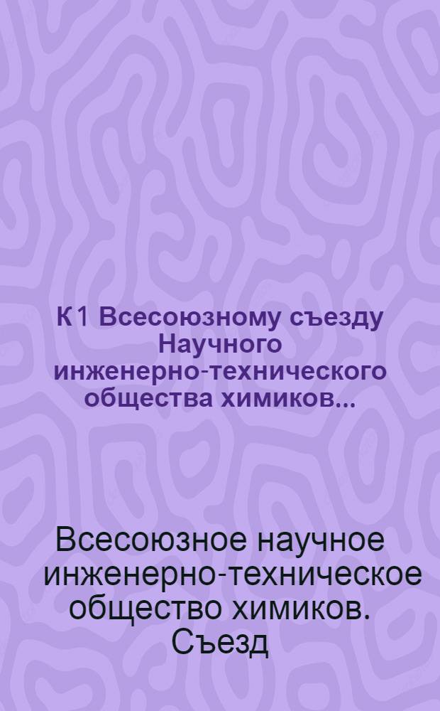 К 1 Всесоюзному съезду Научного инженерно-технического общества химиков ... : Сборник № 1-