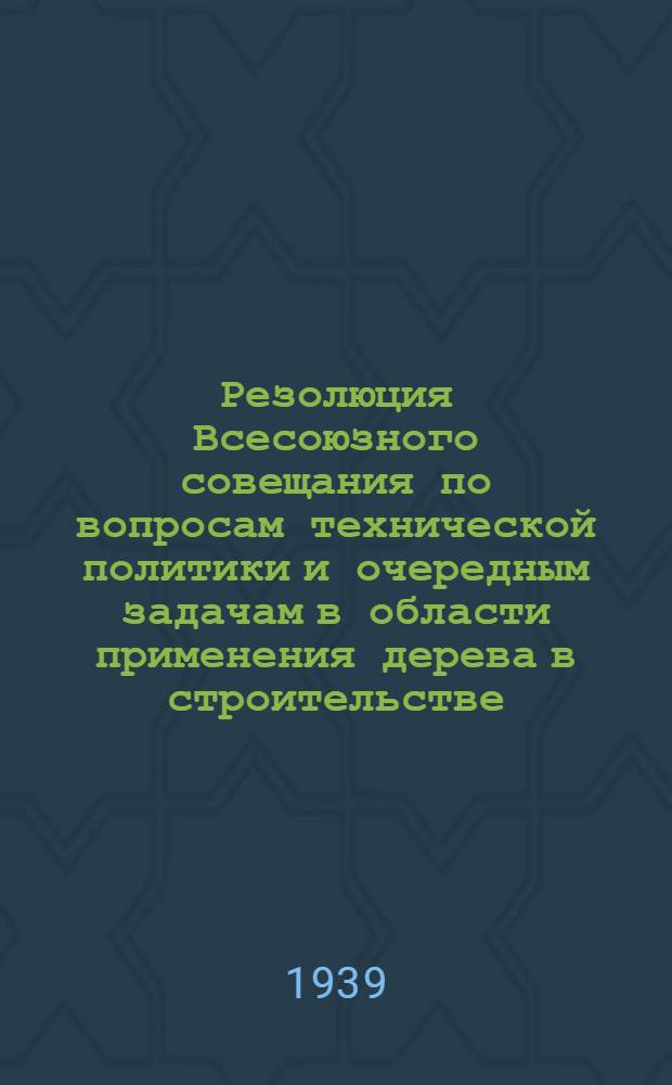 Резолюция Всесоюзного совещания по вопросам технической политики и очередным задачам в области применения дерева в строительстве