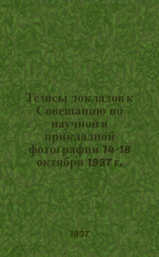 Тезисы докладов к Совещанию по научной и прикладной фотографии 14-18 октября 1937 г.