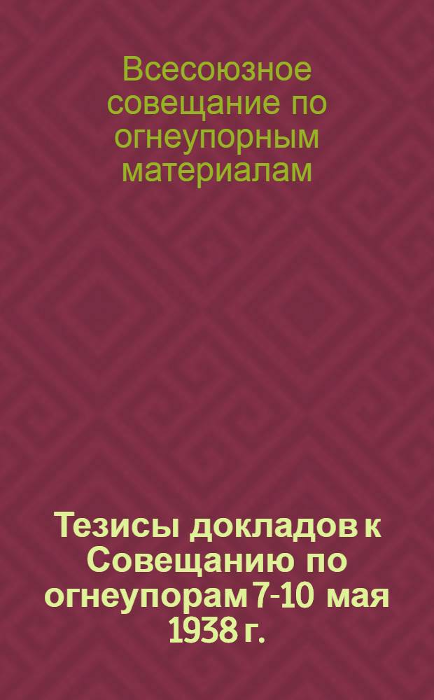 Тезисы докладов к Совещанию по огнеупорам 7-10 мая 1938 г.