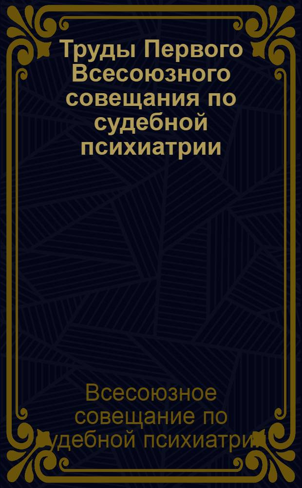 Труды Первого Всесоюзного совещания по судебной психиатрии : (22-24 дек. 1936 г. ...) : Доклады и прения