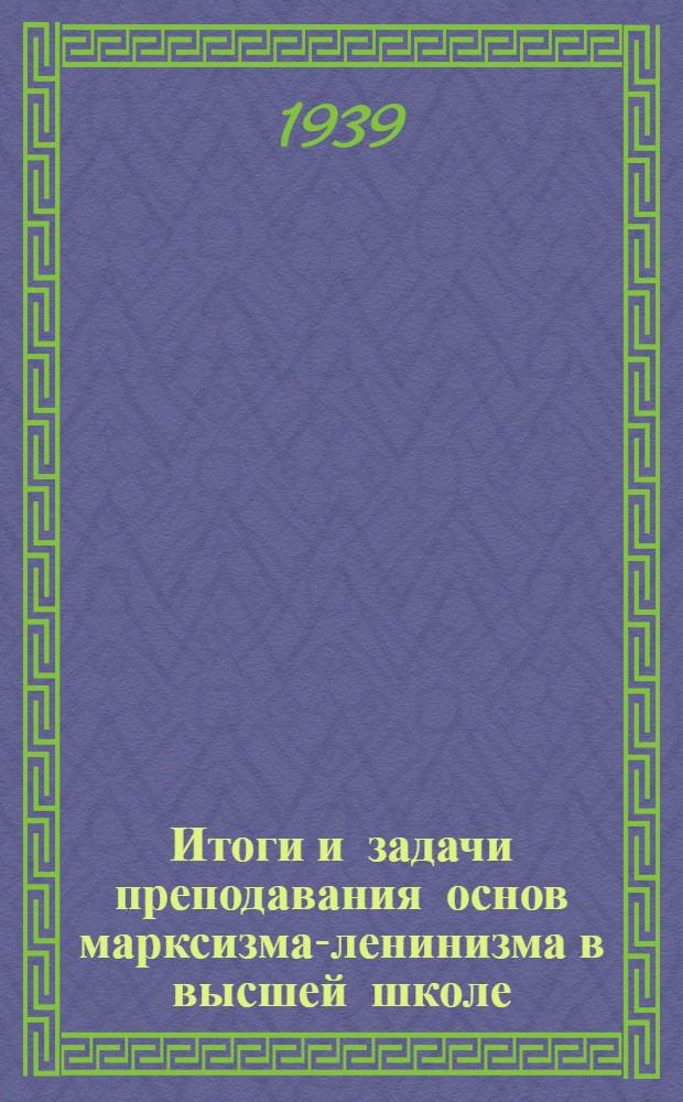 Итоги и задачи преподавания основ марксизма-ленинизма в высшей школе : Резолюция Всесоюз. совещания руководителей кафедр марксизма-ленинизма по докладу т. Кафтанова С.В. "Об итогах преподавания марксизма-ленинизма в 1938/39 учеб. г. и планы курса и семинара