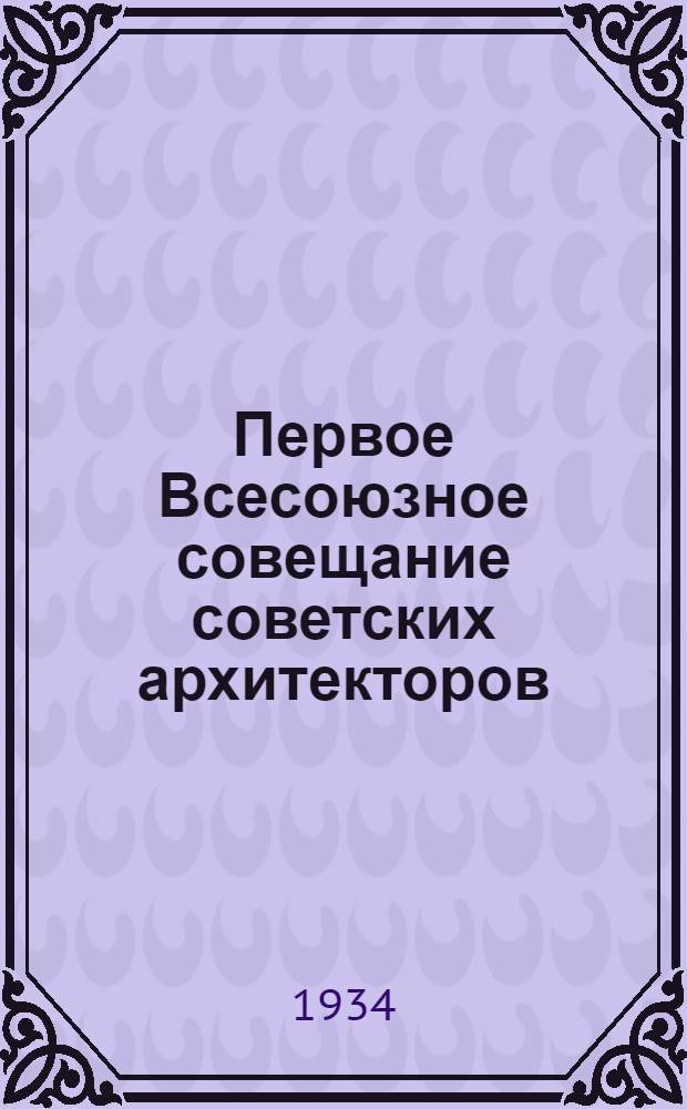 Первое Всесоюзное совещание советских архитекторов : 4-9 ноября : Итоги совещания и подготовка к Всесоюз. съезду сов. архитекторов