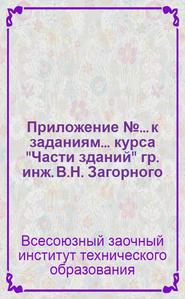Приложение №... к заданиям ... курса "Части зданий" гр. инж. В.Н. Загорного