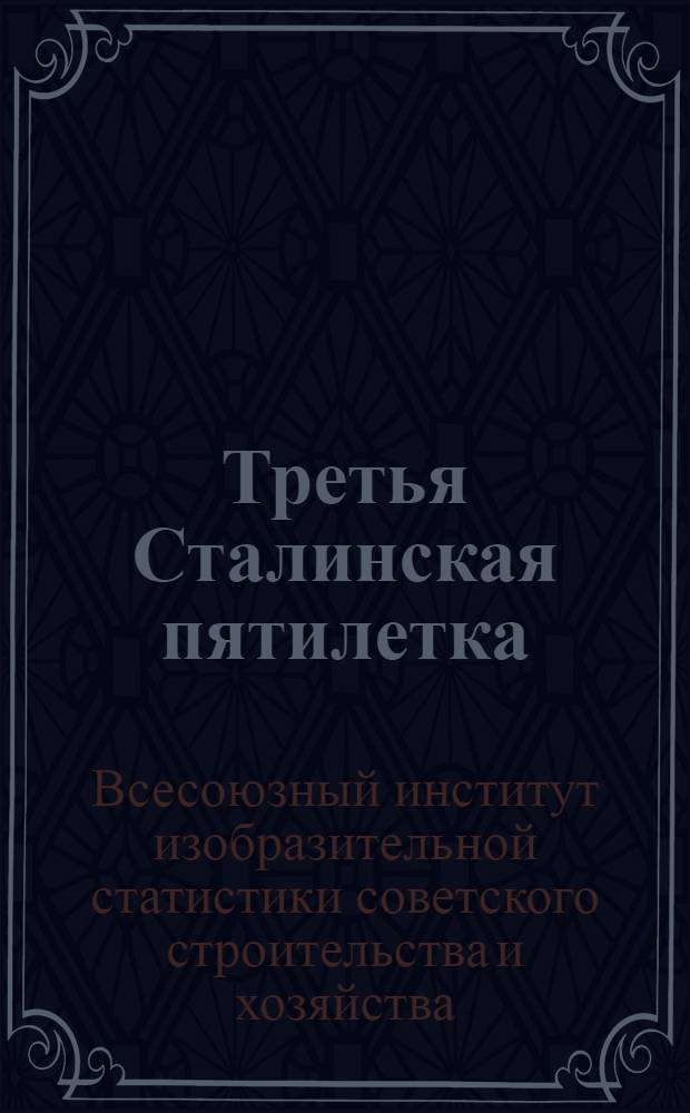 Третья Сталинская пятилетка : Альбом-выставка диагр. и картосхем о Третьем пятилетнем плане развития нар. хоз-ва СССР : Выставка Всесоюз. науч.-изд. ин-та изобр. статистики