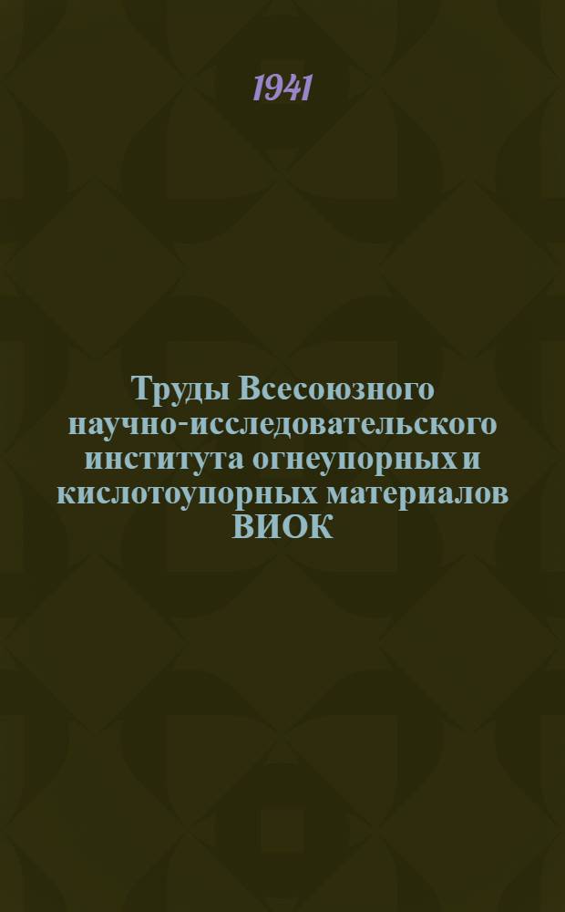 Труды Всесоюзного научно-исследовательского института огнеупорных и кислотоупорных материалов ВИОК : Вып. 1-. Вып. 20