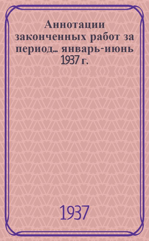 Аннотации законченных работ за период ... январь-июнь 1937 г.