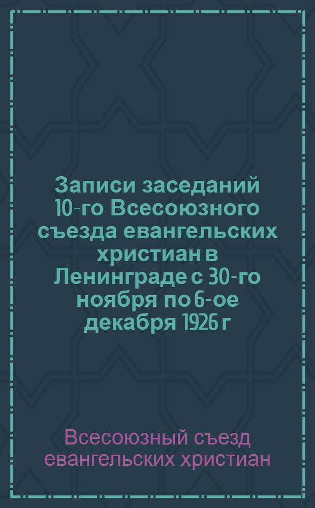 Записи заседаний 10-го Всесоюзного съезда евангельских христиан в Ленинграде с 30-го ноября по 6-ое декабря 1926 г. в Доме спасения ...