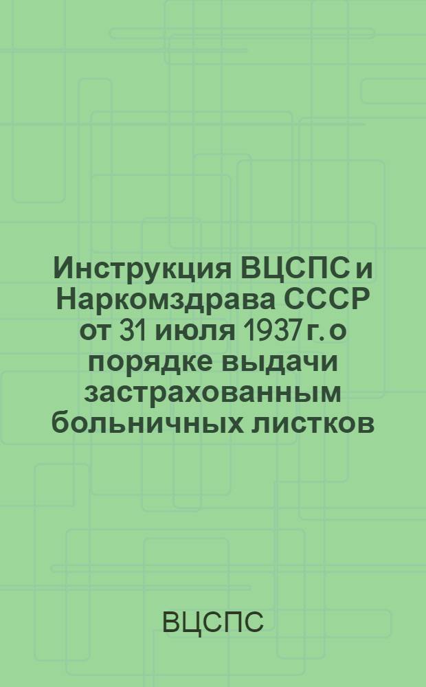 Инструкция ВЦСПС и Наркомздрава СССР [от 31 июля 1937 г.] о порядке выдачи застрахованным больничных листков