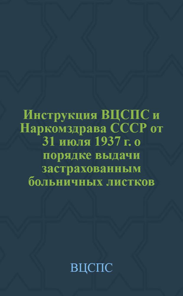 Инструкция ВЦСПС и Наркомздрава СССР [от 31 июля 1937 г.] о порядке выдачи застрахованным больничных листков