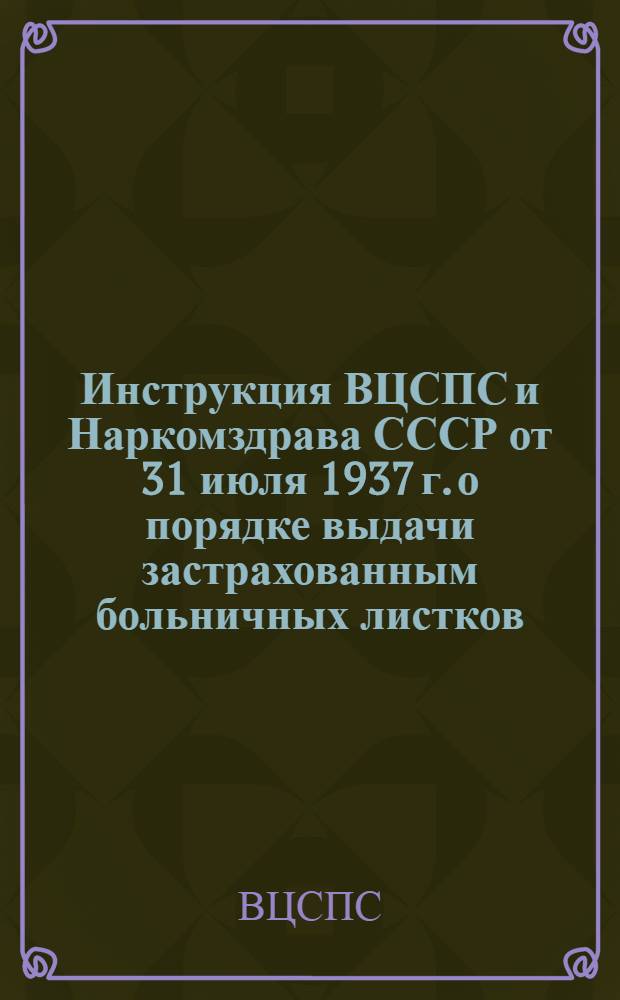 Инструкция ВЦСПС и Наркомздрава СССР [от 31 июля 1937 г.] о порядке выдачи застрахованным больничных листков