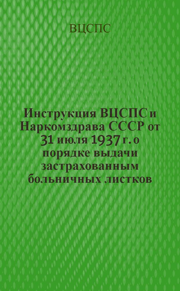Инструкция ВЦСПС и Наркомздрава СССР [от 31 июля 1937 г.] о порядке выдачи застрахованным больничных листков
