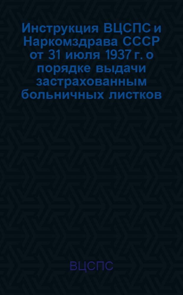 Инструкция ВЦСПС и Наркомздрава СССР [от 31 июля 1937 г.] о порядке выдачи застрахованным больничных листков