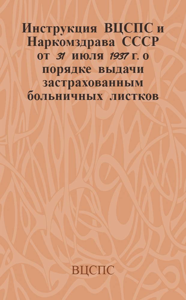 Инструкция ВЦСПС и Наркомздрава СССР [от 31 июля 1937 г.] о порядке выдачи застрахованным больничных листков