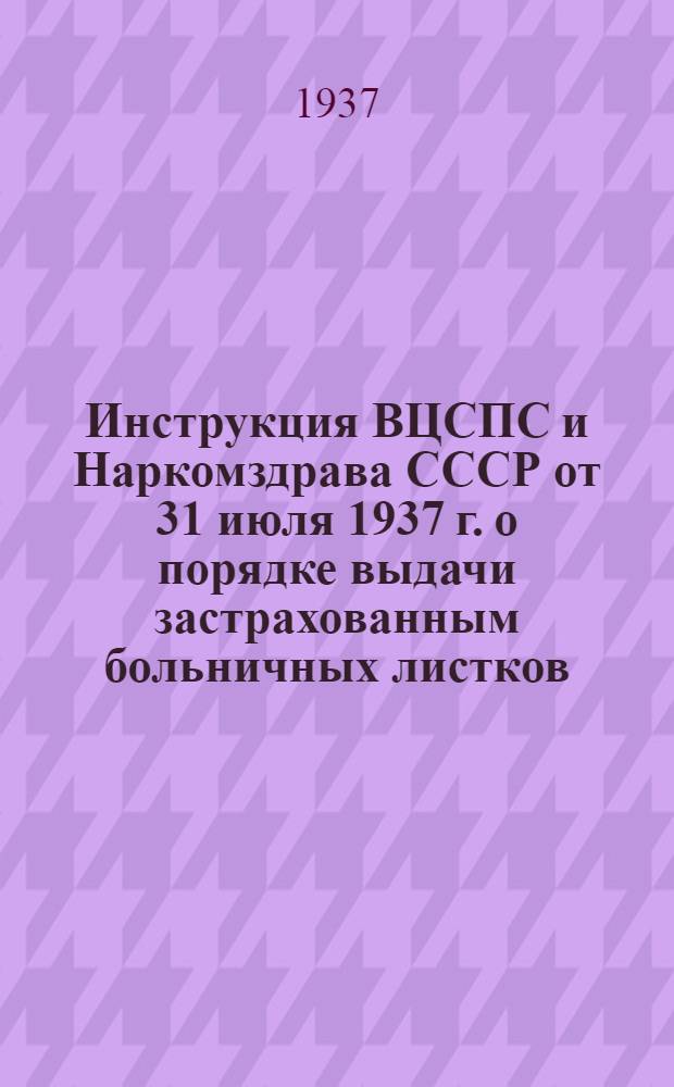 Инструкция ВЦСПС и Наркомздрава СССР [от 31 июля 1937 г.] о порядке выдачи застрахованным больничных листков