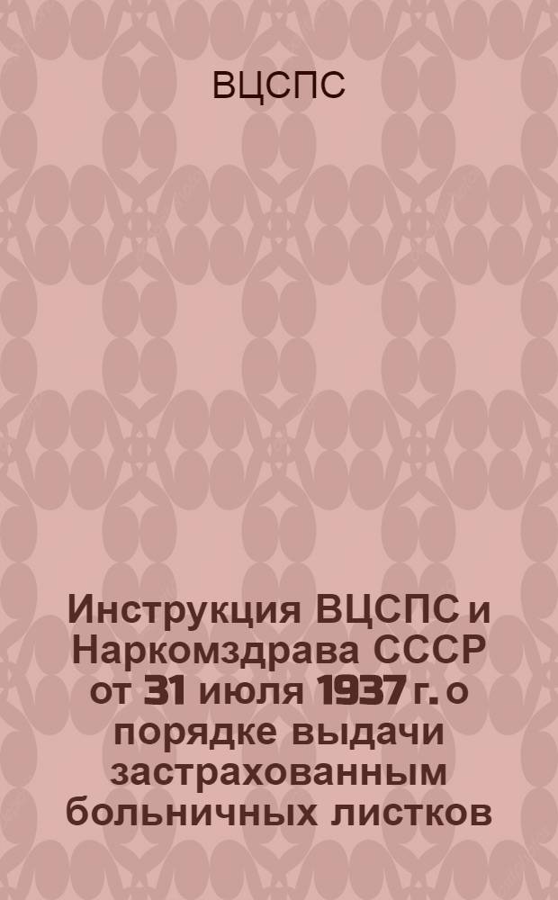 Инструкция ВЦСПС и Наркомздрава СССР [от 31 июля 1937 г.] о порядке выдачи застрахованным больничных листков