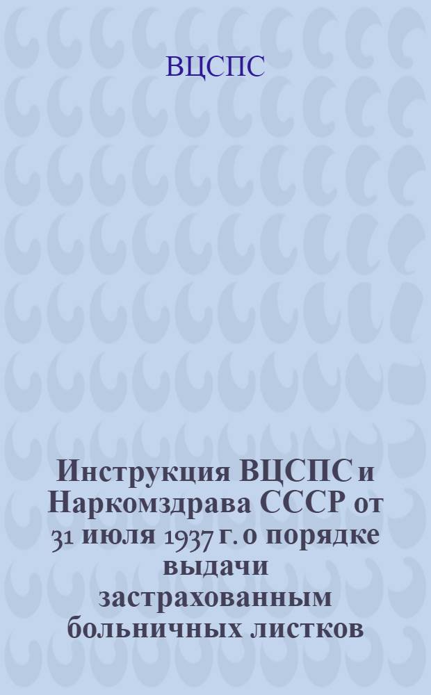 Инструкция ВЦСПС и Наркомздрава СССР [от 31 июля 1937 г.] о порядке выдачи застрахованным больничных листков
