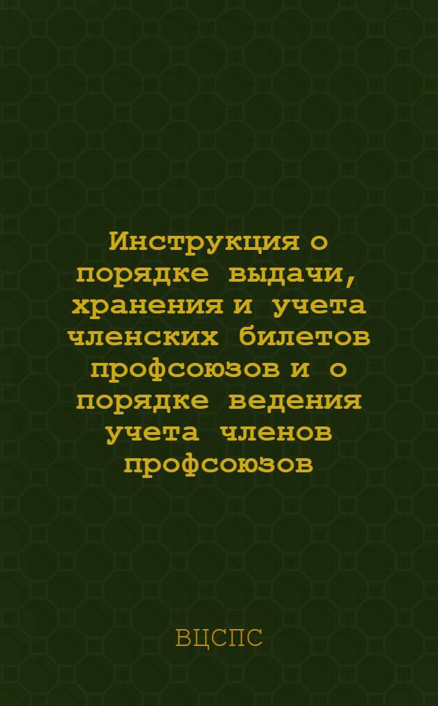 Инструкция о порядке выдачи, хранения и учета членских билетов профсоюзов и о порядке ведения учета членов профсоюзов : (Утв. Президиумом ВЦСПС 4-го марта 1943 г.)