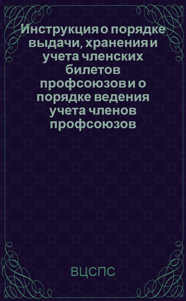 Инструкция о порядке выдачи, хранения и учета членских билетов профсоюзов и о порядке ведения учета членов профсоюзов : (Утв. Президиумом ВЦСПС 4-го марта 1943 г.)