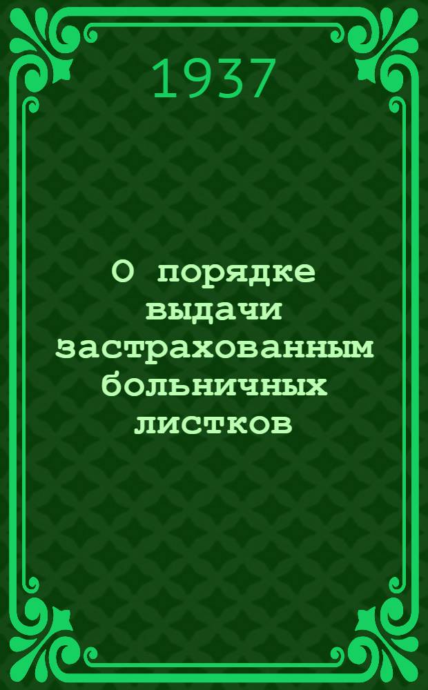 О порядке выдачи застрахованным больничных листков : Инструкция ВЦСПС и Наркомздрава СССР от 31 июля 1937 года