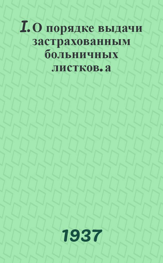 I. О порядке выдачи застрахованным больничных листков. а) Инструкция ВЦСПС и Наркомздарва СССР от 31 июля 1937 года; II. О порядке исчисления по временной нетрудоспособности. а) Постановление ВЦСПС ... от 31 июля 1937 г. б) Директивное указание ЦК Союза "Медсантруд" (Украины) от 10-VIII 1937 г. за № 302
