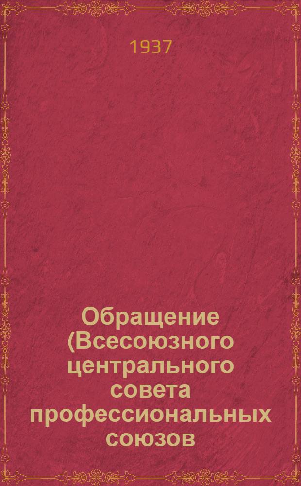 Обращение (Всесоюзного центрального совета профессиональных союзов) ко всем членам профессиональных союзов, ко всем рабочим, работницам, служащим, инженерам и техникам, учителям, работникам науки и искусства